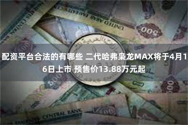 配资平台合法的有哪些 二代哈弗枭龙MAX将于4月16日上市 预售价13.88万元起