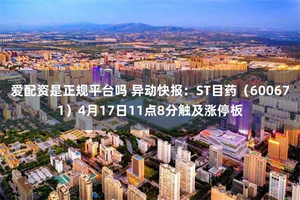 爱配资是正规平台吗 异动快报：ST目药（600671）4月17日11点8分触及涨停板