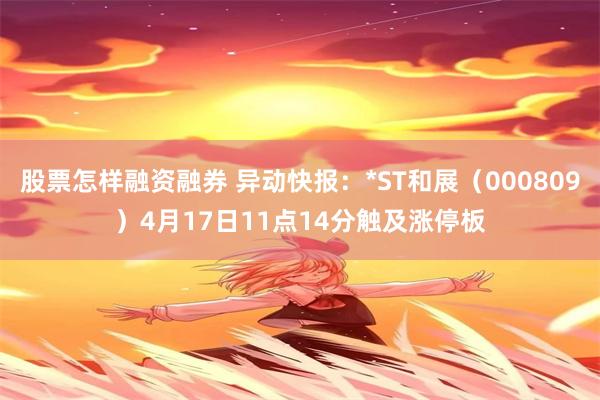 股票怎样融资融券 异动快报：*ST和展（000809）4月17日11点14分触及涨停板