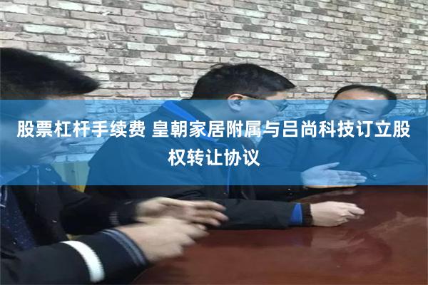 股票杠杆手续费 皇朝家居附属与吕尚科技订立股权转让协议