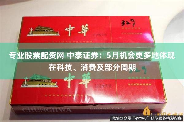 专业股票配资网 中泰证券：5月机会更多地体现在科技、消费及部分周期