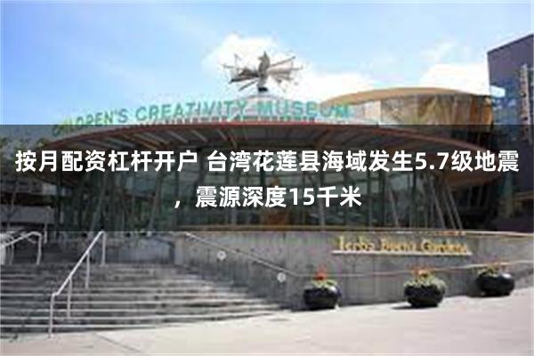 按月配资杠杆开户 台湾花莲县海域发生5.7级地震，震源深度15千米