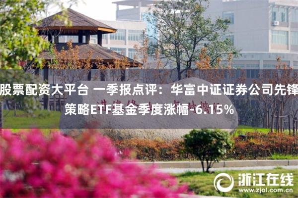 股票配资大平台 一季报点评：华富中证证券公司先锋策略ETF基金季度涨幅-6.15%