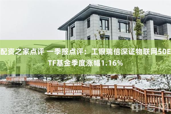配资之家点评 一季报点评：工银瑞信深证物联网50ETF基金季度涨幅1.16%