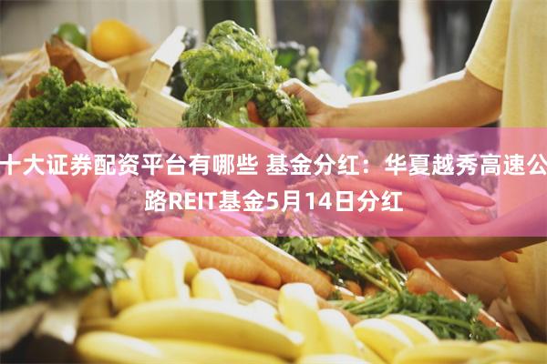 十大证券配资平台有哪些 基金分红：华夏越秀高速公路REIT基金5月14日分红