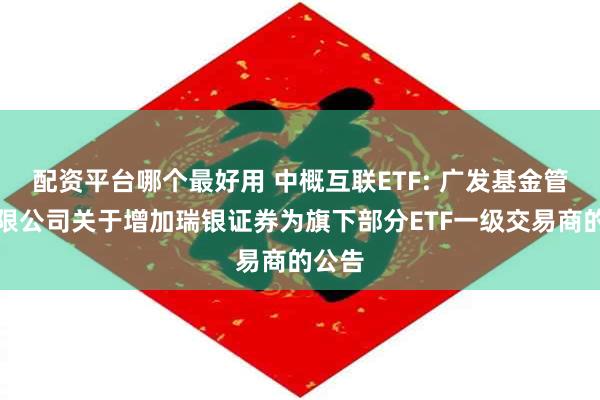 配资平台哪个最好用 中概互联ETF: 广发基金管理有限公司关于增加瑞银证券为旗下部分ETF一级交易商的公告
