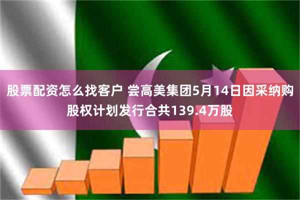 股票配资怎么找客户 尝高美集团5月14日因采纳购股权计划发行合共139.4万股