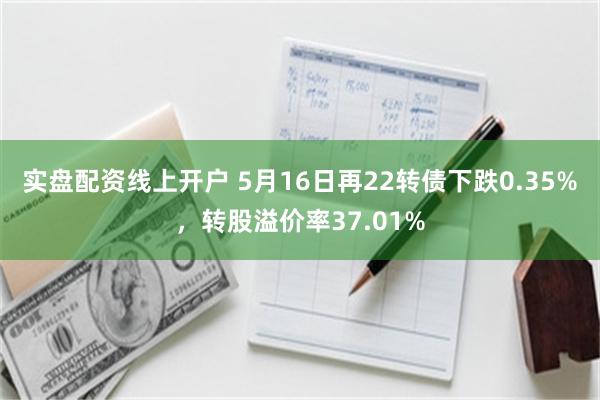 实盘配资线上开户 5月16日再22转债下跌0.35%，转股溢价率37.01%