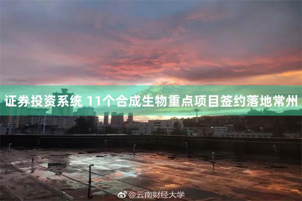 证券投资系统 11个合成生物重点项目签约落地常州