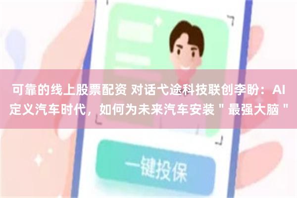 可靠的线上股票配资 对话弋途科技联创李盼：AI定义汽车时代，如何为未来汽车安装＂最强大脑＂