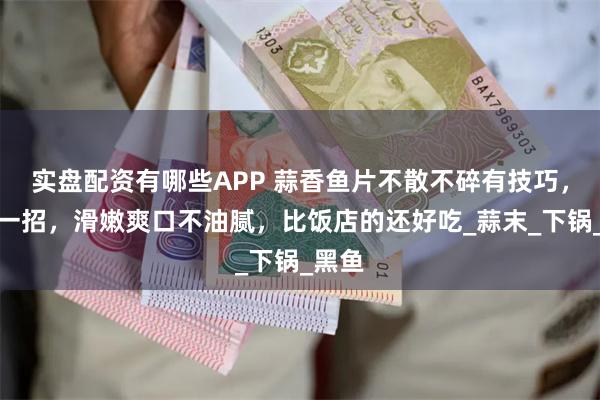 实盘配资有哪些APP 蒜香鱼片不散不碎有技巧，教你一招，滑嫩爽口不油腻，比饭店的还好吃_蒜末_下锅_黑鱼