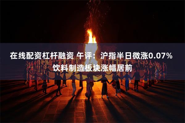 在线配资杠杆融资 午评：沪指半日微涨0.07% 饮料制造板块涨幅居前