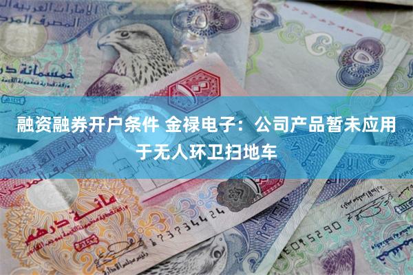 融资融券开户条件 金禄电子：公司产品暂未应用于无人环卫扫地车