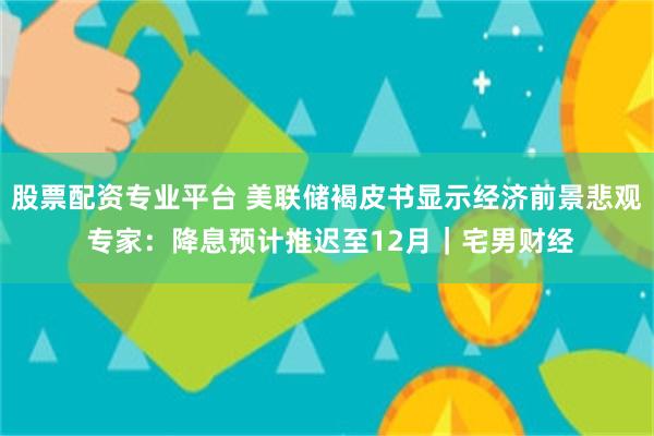 股票配资专业平台 美联储褐皮书显示经济前景悲观 专家：降息预计推迟至12月｜宅男财经