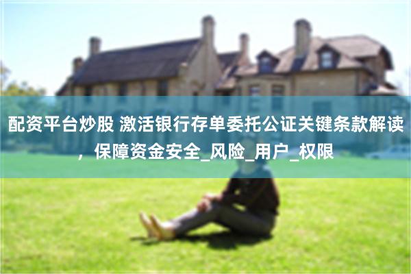 配资平台炒股 激活银行存单委托公证关键条款解读，保障资金安全_风险_用户_权限