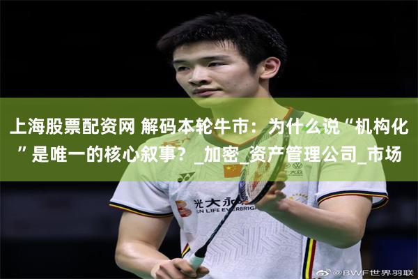 上海股票配资网 解码本轮牛市：为什么说“机构化”是唯一的核心叙事？_加密_资产管理公司_市场