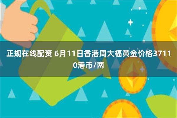 正规在线配资 6月11日香港周大福黄金价格37110港币/两
