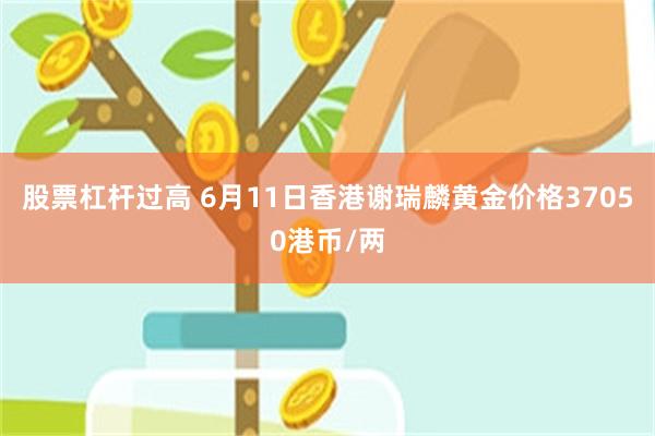 股票杠杆过高 6月11日香港谢瑞麟黄金价格37050港币/两