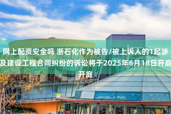网上配资安全吗 浙石化作为被告/被上诉人的1起涉及建设工程合同纠纷的诉讼将于2025年6月18日开庭
