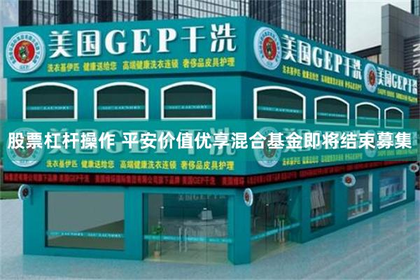 股票杠杆操作 平安价值优享混合基金即将结束募集