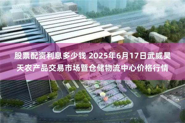 股票配资利息多少钱 2025年6月17日武威昊天农产品交易市场暨仓储物流中心价格行情