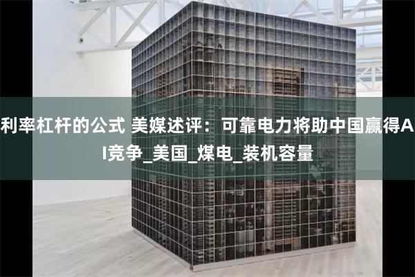 利率杠杆的公式 美媒述评：可靠电力将助中国赢得AI竞争_美国_煤电_装机容量