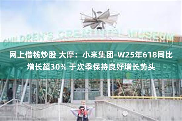 网上借钱炒股 大摩：小米集团-W25年618同比增长超30% 于次季保持良好增长势头