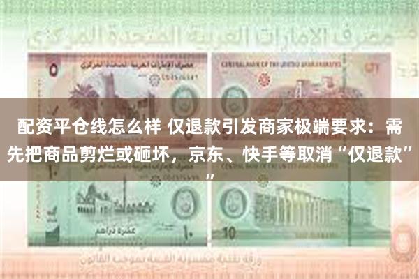 配资平仓线怎么样 仅退款引发商家极端要求：需先把商品剪烂或砸坏，京东、快手等取消“仅退款”