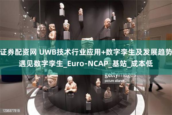 证券配资网 UWB技术行业应用+数字孪生及发展趋势遇见数字孪生_Euro-NCAP_基站_成本低