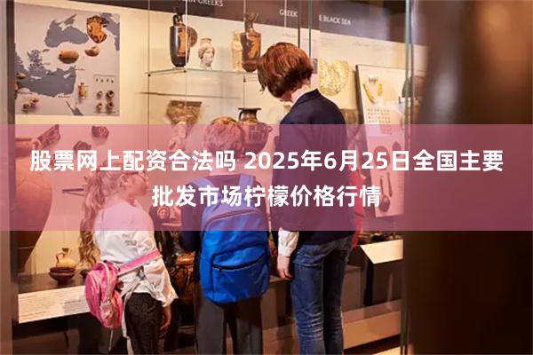 股票网上配资合法吗 2025年6月25日全国主要批发市场柠檬价格行情