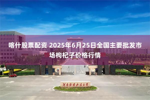 喀什股票配资 2025年6月25日全国主要批发市场枸杞子价格行情