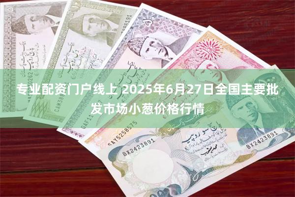 专业配资门户线上 2025年6月27日全国主要批发市场小葱价格行情