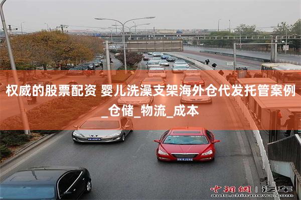 权威的股票配资 婴儿洗澡支架海外仓代发托管案例_仓储_物流_成本