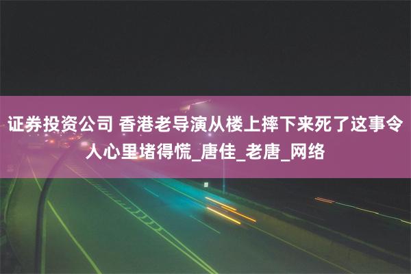 证券投资公司 香港老导演从楼上摔下来死了这事令人心里堵得慌_唐佳_老唐_网络