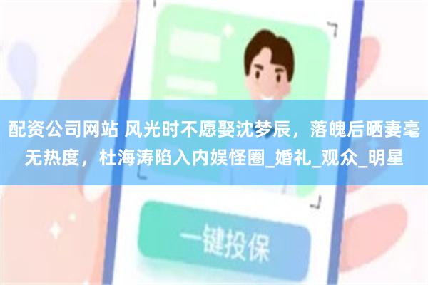 配资公司网站 风光时不愿娶沈梦辰，落魄后晒妻毫无热度，杜海涛陷入内娱怪圈_婚礼_观众_明星