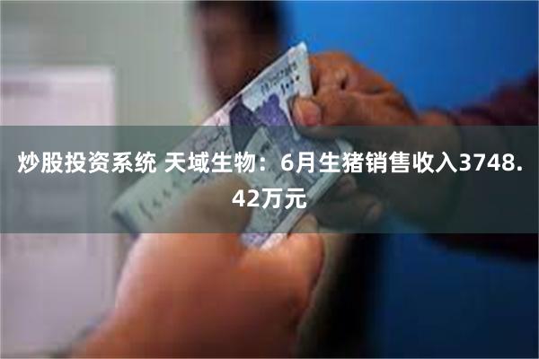 炒股投资系统 天域生物：6月生猪销售收入3748.42万元