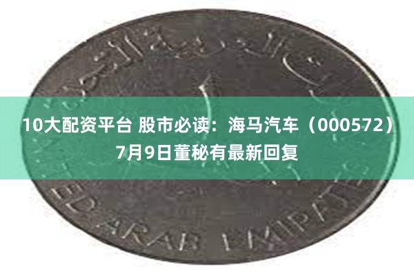 10大配资平台 股市必读：海马汽车（000572）7月9日董秘有最新回复