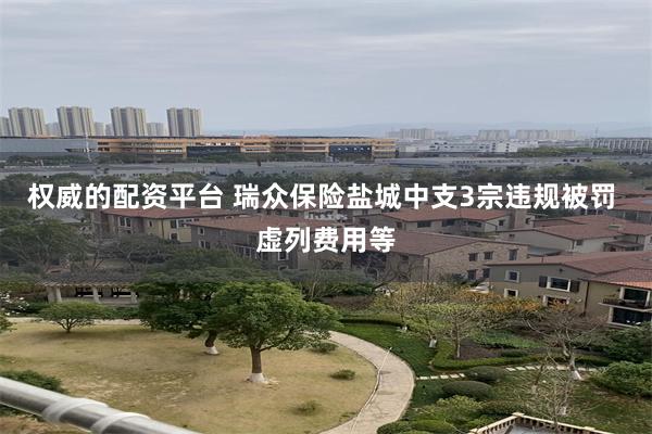 权威的配资平台 瑞众保险盐城中支3宗违规被罚 虚列费用等