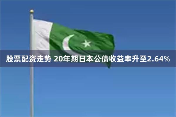 股票配资走势 20年期日本公债收益率升至2.64%