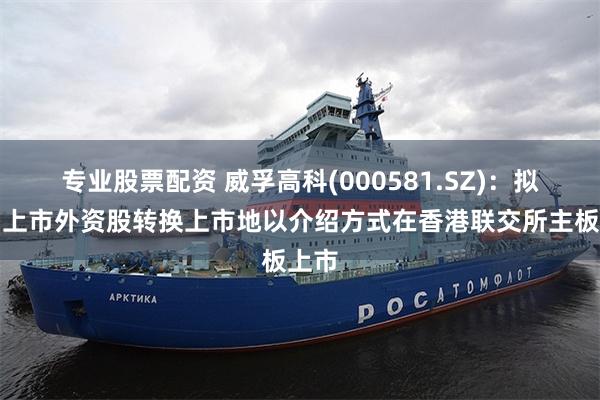 专业股票配资 威孚高科(000581.SZ)：拟境内上市外资股转换上市地以介绍方式在香港联交所主板上市