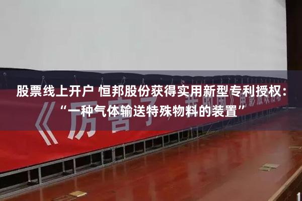 股票线上开户 恒邦股份获得实用新型专利授权：“一种气体输送特殊物料的装置”