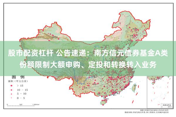 股市配资杠杆 公告速递：南方信元债券基金A类份额限制大额申购、定投和转换转入业务