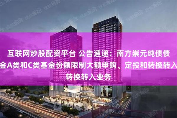 互联网炒股配资平台 公告速递：南方崇元纯债债券基金A类和C类基金份额限制大额申购、定投和转换转入业务