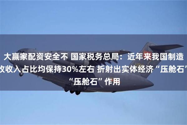 大赢家配资安全不 国家税务总局：近年来我国制造业税收收入占比均保持30%左右 折射出实体经济“压舱石”作用