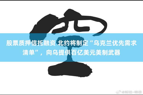 股票质押信托融资 北约将制定“乌克兰优先需求清单”，向乌提供百亿美元美制武器
