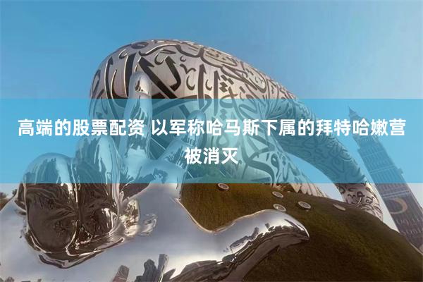 高端的股票配资 以军称哈马斯下属的拜特哈嫩营被消灭