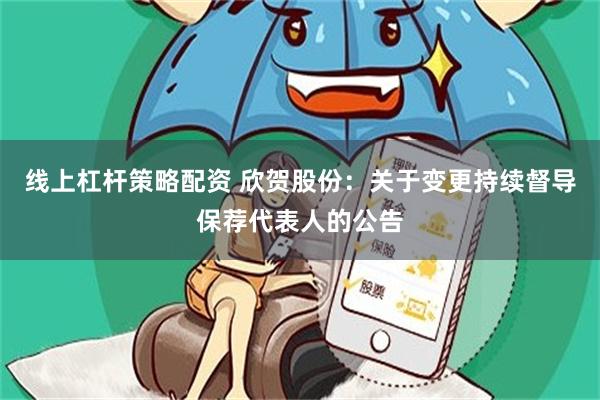 线上杠杆策略配资 欣贺股份：关于变更持续督导保荐代表人的公告