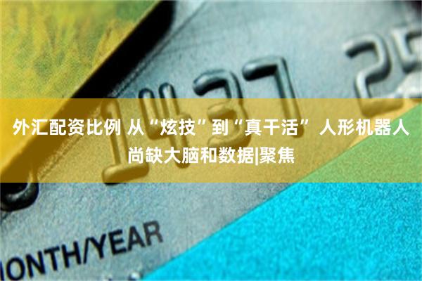 外汇配资比例 从“炫技”到“真干活” 人形机器人尚缺大脑和数据|聚焦