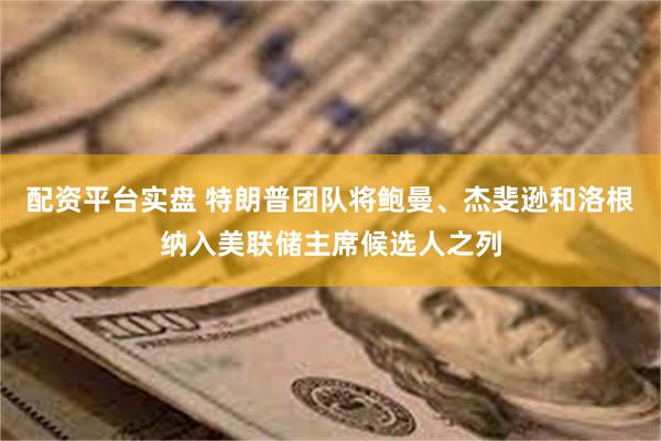 配资平台实盘 特朗普团队将鲍曼、杰斐逊和洛根纳入美联储主席候选人之列