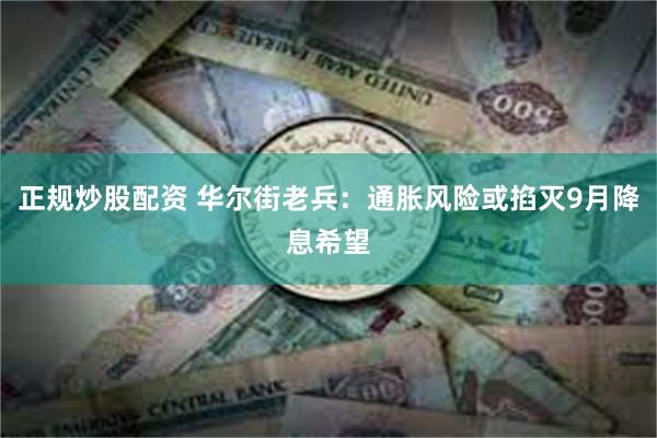 正规炒股配资 华尔街老兵：通胀风险或掐灭9月降息希望